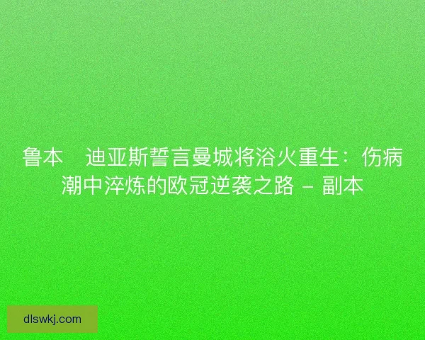鲁本・迪亚斯誓言曼城将浴火重生：伤病潮中淬炼的欧冠逆袭之路 - 副本