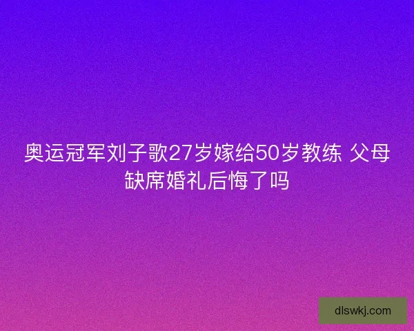 奥运冠军刘子歌27岁嫁给50岁教练 父母缺席婚礼后悔了吗