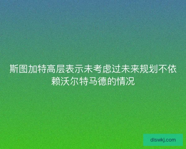 斯图加特高层表示未考虑过未来规划不依赖沃尔特马德的情况