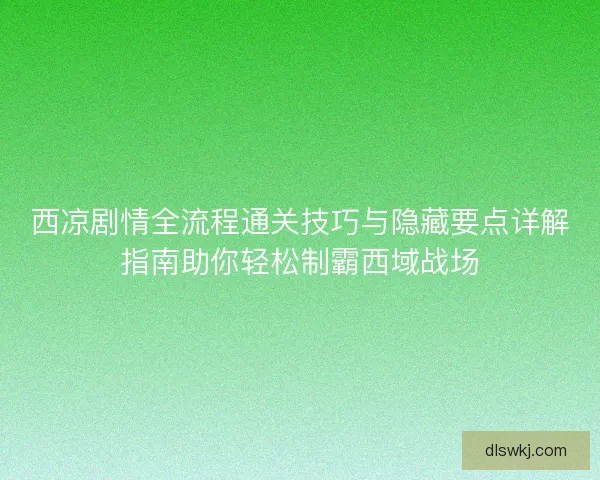 西凉剧情全流程通关技巧与隐藏要点详解指南助你轻松制霸西域战场