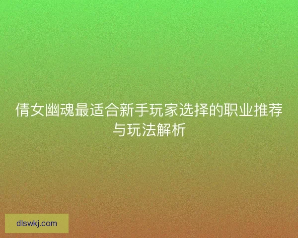 倩女幽魂最适合新手玩家选择的职业推荐与玩法解析