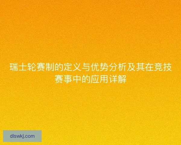 瑞士轮赛制的定义与优势分析及其在竞技赛事中的应用详解