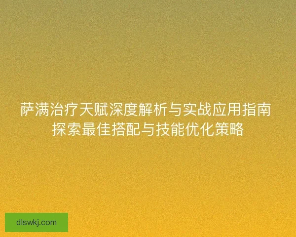 萨满治疗天赋深度解析与实战应用指南 探索最佳搭配与技能优化策略