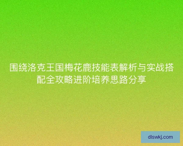 围绕洛克王国梅花鹿技能表解析与实战搭配全攻略进阶培养思路分享