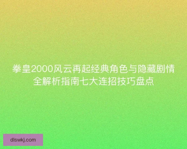 拳皇2000风云再起经典角色与隐藏剧情全解析指南七大连招技巧盘点