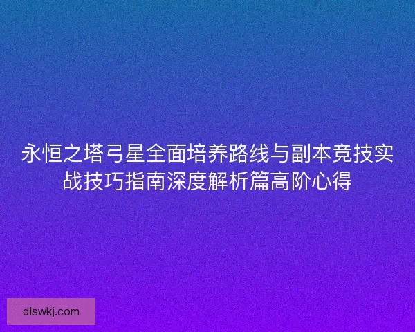 永恒之塔弓星全面培养路线与副本竞技实战技巧指南深度解析篇高阶心得