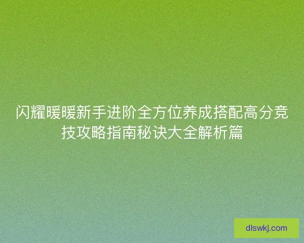 闪耀暖暖新手进阶全方位养成搭配高分竞技攻略指南秘诀大全解析篇