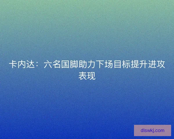 卡内达：六名国脚助力下场目标提升进攻表现