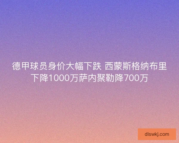 德甲球员身价大幅下跌 西蒙斯格纳布里下降1000万萨内聚勒降700万