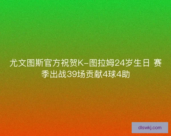 尤文图斯官方祝贺K-图拉姆24岁生日 赛季出战39场贡献4球4助