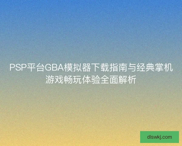 PSP平台GBA模拟器下载指南与经典掌机游戏畅玩体验全面解析