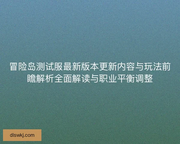 冒险岛测试服最新版本更新内容与玩法前瞻解析全面解读与职业平衡调整