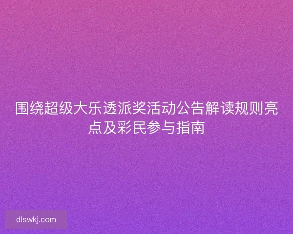 围绕超级大乐透派奖活动公告解读规则亮点及彩民参与指南
