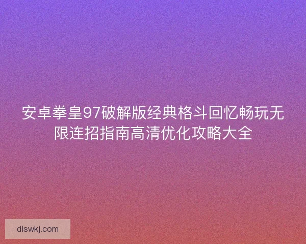 安卓拳皇97破解版经典格斗回忆畅玩无限连招指南高清优化攻略大全