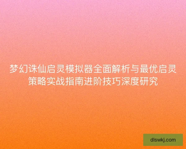 梦幻诛仙启灵模拟器全面解析与最优启灵策略实战指南进阶技巧深度研究
