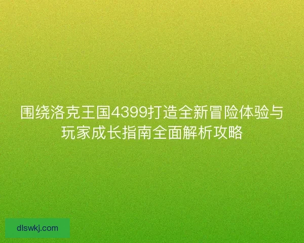 围绕洛克王国4399打造全新冒险体验与玩家成长指南全面解析攻略