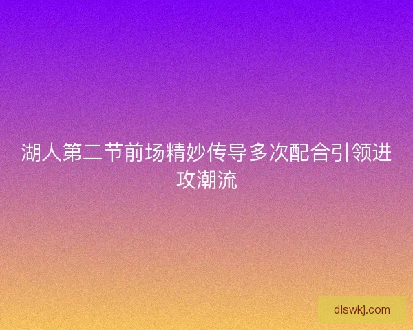 湖人第二节前场精妙传导多次配合引领进攻潮流