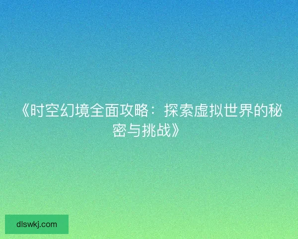 《时空幻境全面攻略：探索虚拟世界的秘密与挑战》