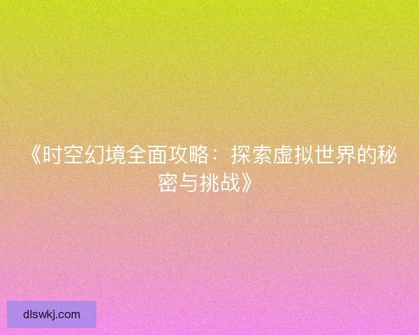 《时空幻境全面攻略：探索虚拟世界的秘密与挑战》