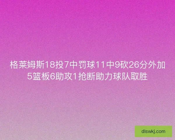 格莱姆斯18投7中罚球11中9砍26分外加5篮板6助攻1抢断助力球队取胜