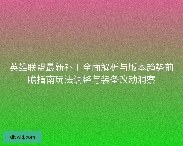 英雄联盟最新补丁全面解析与版本趋势前瞻指南玩法调整与装备改动洞察