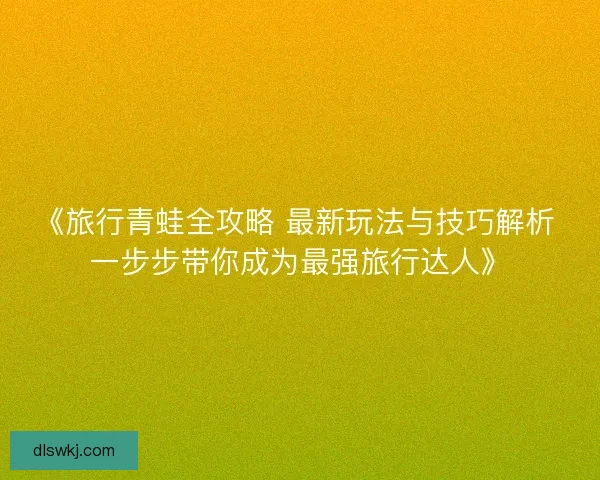 《旅行青蛙全攻略 最新玩法与技巧解析 一步步带你成为最强旅行达人》