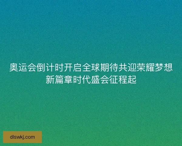 奥运会倒计时开启全球期待共迎荣耀梦想新篇章时代盛会征程起