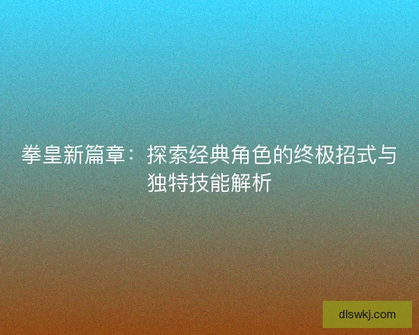 拳皇新篇章：探索经典角色的终极招式与独特技能解析