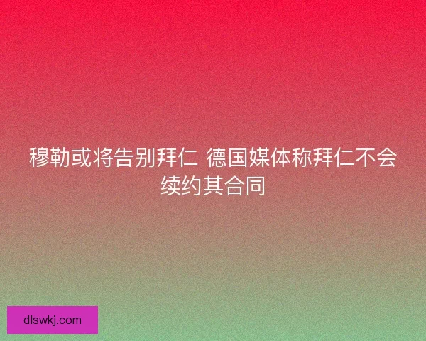 穆勒或将告别拜仁 德国媒体称拜仁不会续约其合同